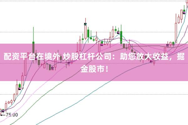 配资平台在境外 炒股杠杆公司：助您放大收益，掘金股市！