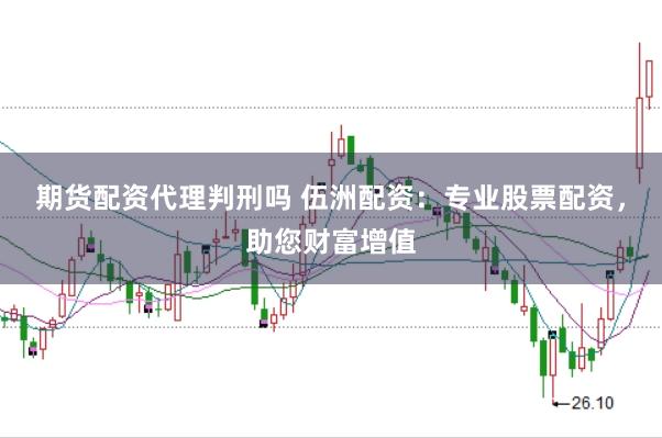 期货配资代理判刑吗 伍洲配资：专业股票配资，助您财富增值