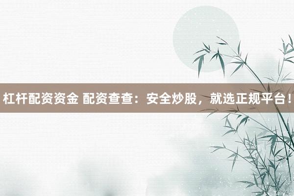 杠杆配资资金 配资查查：安全炒股，就选正规平台！