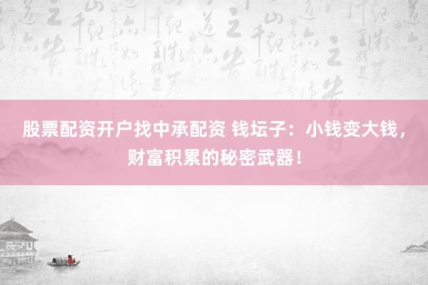 股票配资开户找中承配资 钱坛子：小钱变大钱，财富积累的秘密武器！