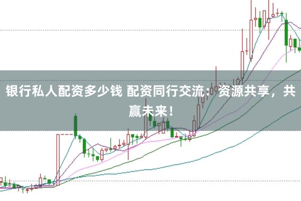 银行私人配资多少钱 配资同行交流：资源共享，共赢未来！
