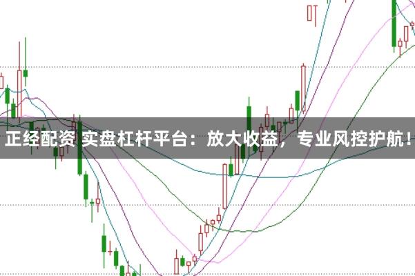 正经配资 实盘杠杆平台：放大收益，专业风控护航！