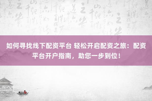 如何寻找线下配资平台 轻松开启配资之旅：配资平台开户指南，助您一步到位！