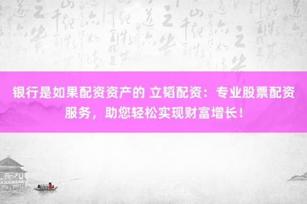 银行是如果配资资产的 立韬配资：专业股票配资服务，助您轻松实现财富增长！