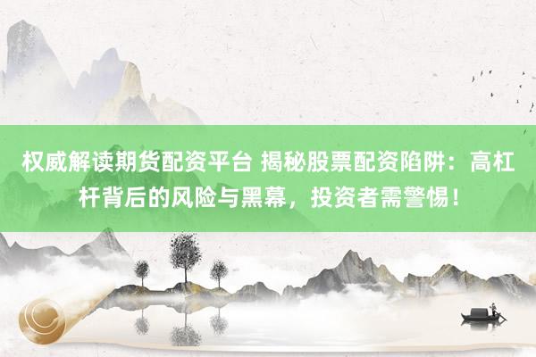 权威解读期货配资平台 揭秘股票配资陷阱：高杠杆背后的风险与黑幕，投资者需警惕！