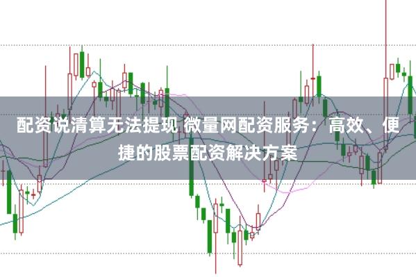 配资说清算无法提现 微量网配资服务：高效、便捷的股票配资解决方案