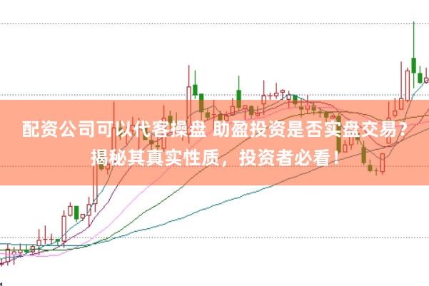 配资公司可以代客操盘 助盈投资是否实盘交易？揭秘其真实性质，投资者必看！
