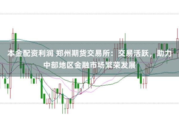 本金配资利润 郑州期货交易所：交易活跃，助力中部地区金融市场繁荣发展