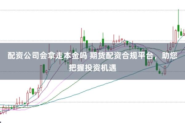 配资公司会拿走本金吗 期货配资合规平台，助您把握投资机遇