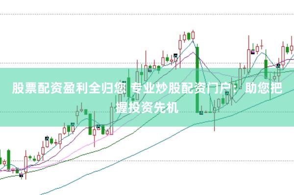 股票配资盈利全归您 专业炒股配资门户：助您把握投资先机