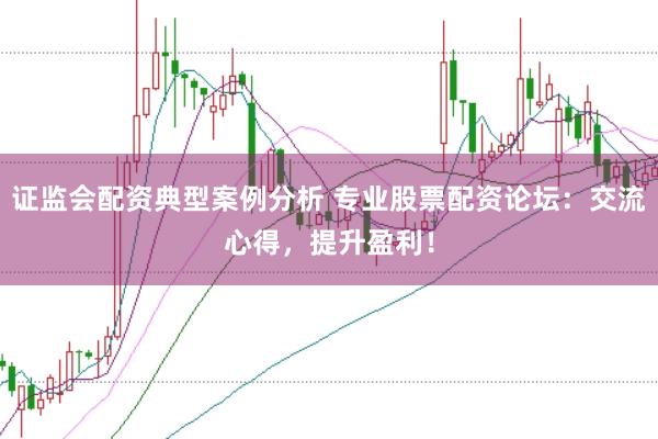 证监会配资典型案例分析 专业股票配资论坛：交流心得，提升盈利！
