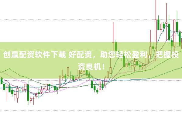 创赢配资软件下载 好配资，助您轻松盈利，把握投资良机！