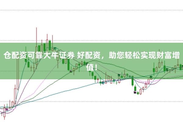 仓配资可靠大牛证券 好配资，助您轻松实现财富增值！