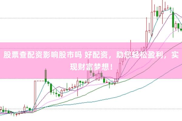 股票查配资影响股市吗 好配资，助您轻松盈利，实现财富梦想！