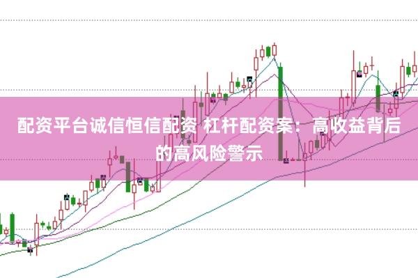 配资平台诚信恒信配资 杠杆配资案：高收益背后的高风险警示