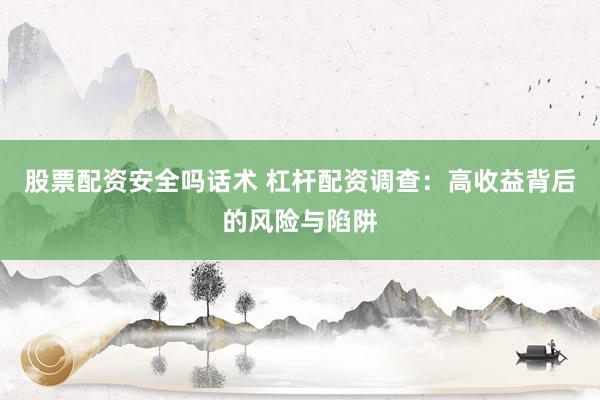 股票配资安全吗话术 杠杆配资调查：高收益背后的风险与陷阱