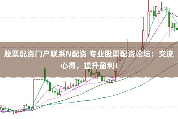 股票配资门户联系N配资 专业股票配资论坛：交流心得，提升盈利！