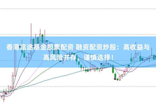 香港富途基金股票配资 融资配资炒股：高收益与高风险并存，谨慎选择！