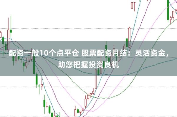 配资一般10个点平仓 股票配资月结：灵活资金，助您把握投资良机