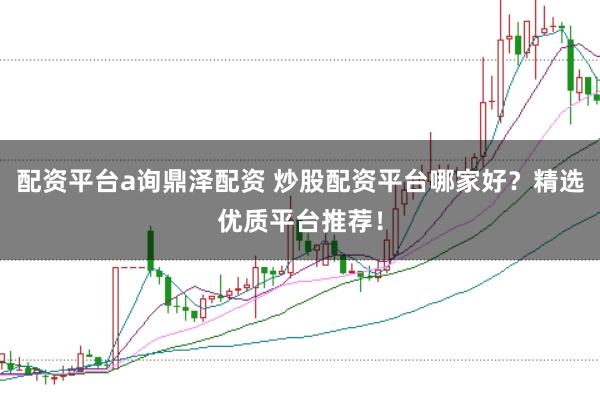 配资平台a询鼎泽配资 炒股配资平台哪家好？精选优质平台推荐！