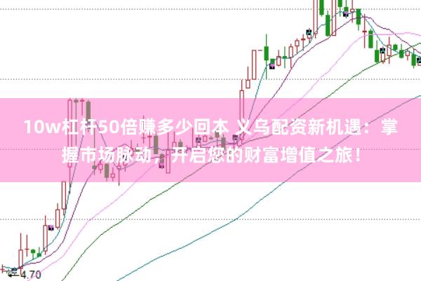 10w杠杆50倍赚多少回本 义乌配资新机遇：掌握市场脉动，开启您的财富增值之旅！