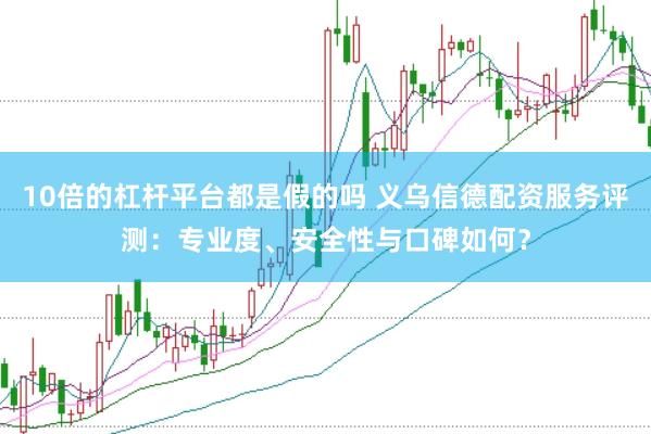 10倍的杠杆平台都是假的吗 义乌信德配资服务评测：专业度、安全性与口碑如何？