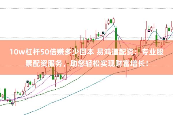 10w杠杆50倍赚多少回本 易鸿道配资：专业股票配资服务，助您轻松实现财富增长！