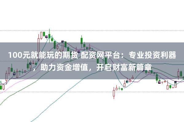 100元就能玩的期货 配资网平台：专业投资利器，助力资金增值，开启财富新篇章