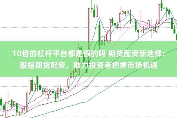 10倍的杠杆平台都是假的吗 期货配资新选择：股指期货配资，助力投资者把握市场机遇
