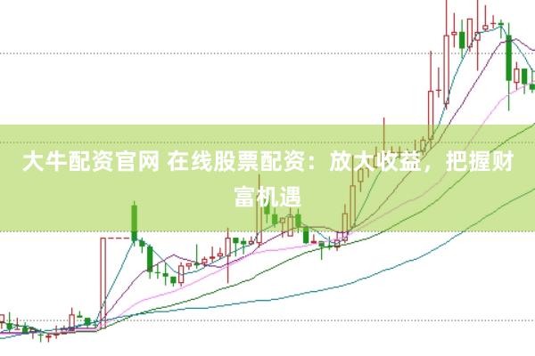 大牛配资官网 在线股票配资：放大收益，把握财富机遇