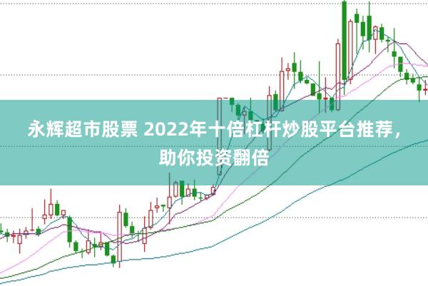 永辉超市股票 2022年十倍杠杆炒股平台推荐，助你投资翻倍