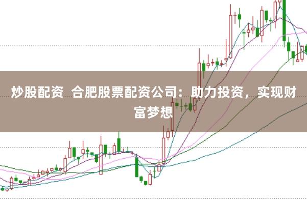炒股配资  合肥股票配资公司：助力投资，实现财富梦想