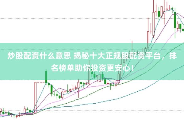 炒股配资什么意思 揭秘十大正规股配资平台，排名榜单助你投资更安心！