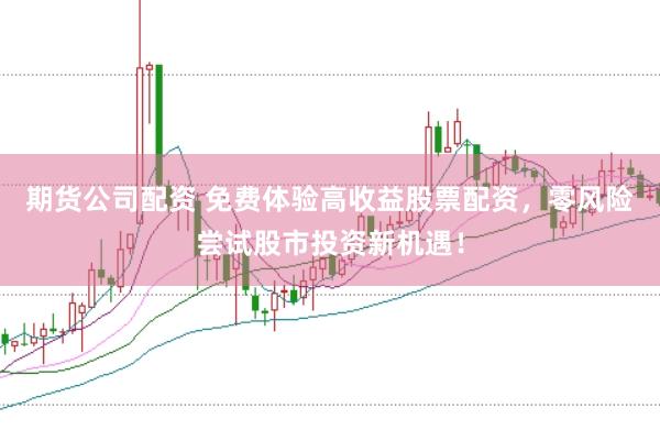 期货公司配资 免费体验高收益股票配资，零风险尝试股市投资新机遇！