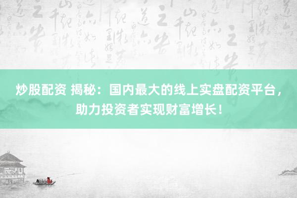 炒股配资 揭秘：国内最大的线上实盘配资平台，助力投资者实现财富增长！