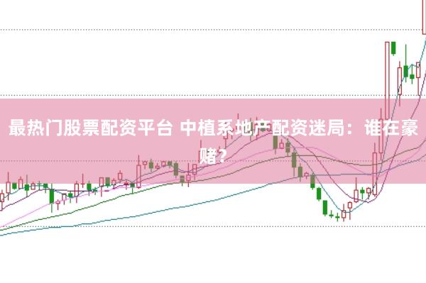 最热门股票配资平台 中植系地产配资迷局：谁在豪赌？