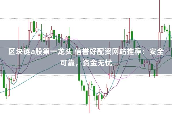 区块链a股第一龙头 信誉好配资网站推荐：安全可靠，资金无忧
