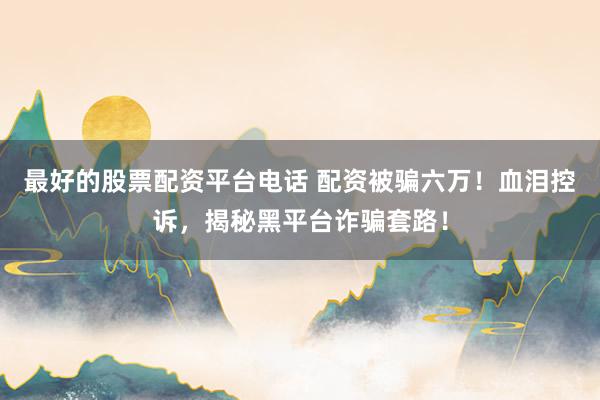 最好的股票配资平台电话 配资被骗六万！血泪控诉，揭秘黑平台诈骗套路！