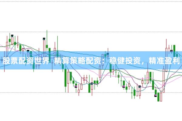 股票配资世界  精算策略配资：稳健投资，精准盈利