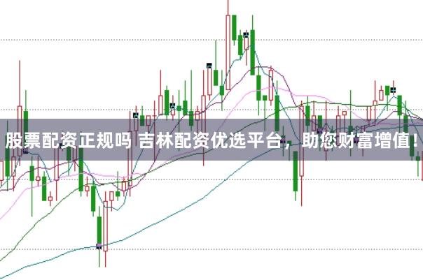 股票配资正规吗 吉林配资优选平台，助您财富增值！
