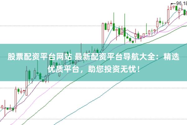 股票配资平台网站 最新配资平台导航大全：精选优质平台，助您投资无忧！