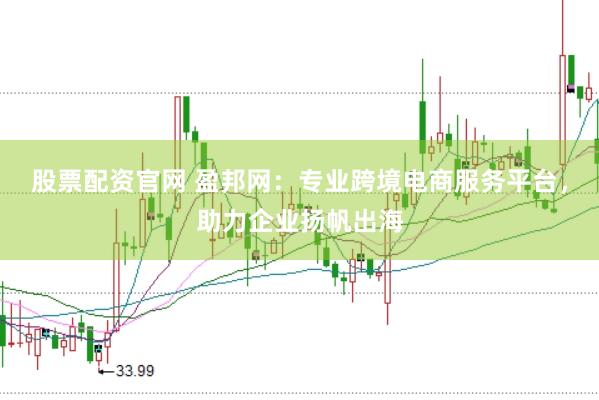 股票配资官网 盈邦网：专业跨境电商服务平台，助力企业扬帆出海