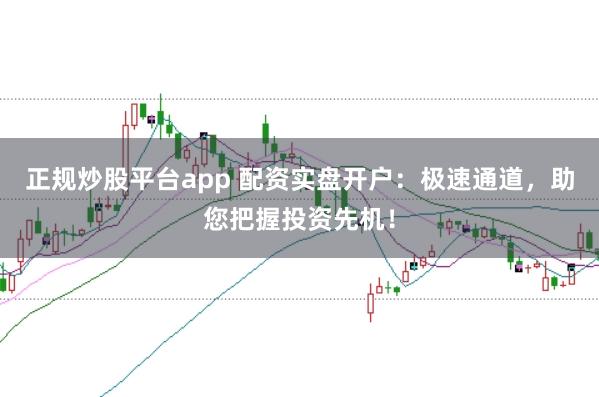 正规炒股平台app 配资实盘开户：极速通道，助您把握投资先机！