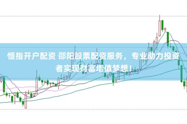 恒指开户配资 邵阳股票配资服务，专业助力投资者实现财富增值梦想！
