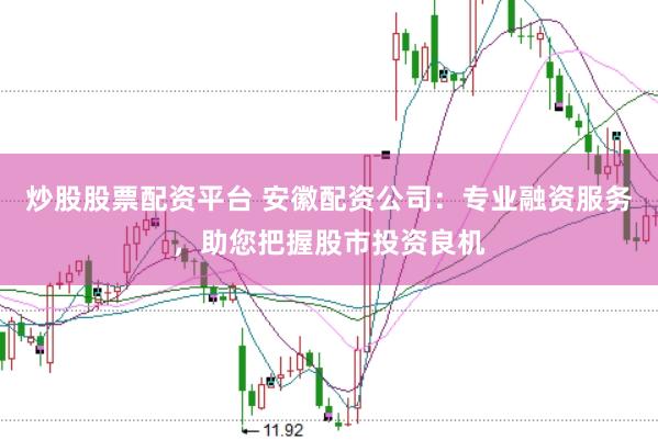 炒股股票配资平台 安徽配资公司：专业融资服务，助您把握股市投资良机