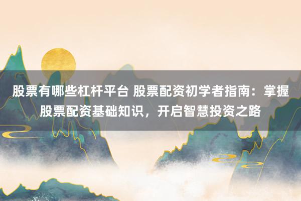 股票有哪些杠杆平台 股票配资初学者指南：掌握股票配资基础知识，开启智慧投资之路