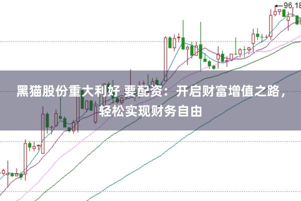 黑猫股份重大利好 要配资：开启财富增值之路，轻松实现财务自由