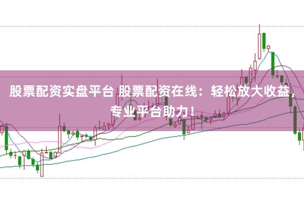 股票配资实盘平台 股票配资在线：轻松放大收益，专业平台助力！