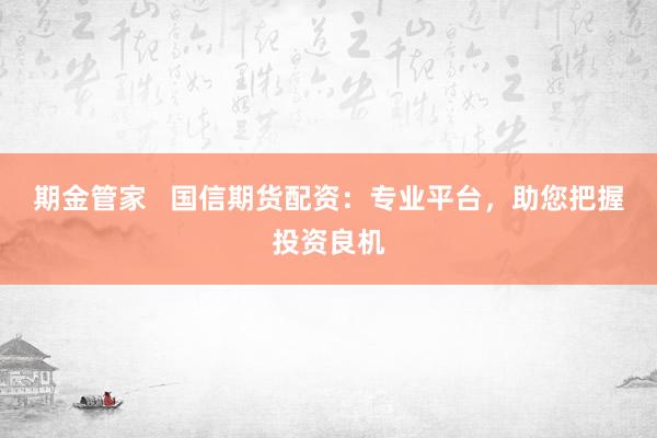 期金管家   国信期货配资：专业平台，助您把握投资良机