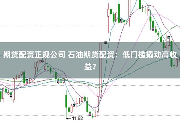 期货配资正规公司 石油期货配资：低门槛撬动高收益？
